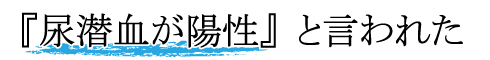 尿潜血が陽性といわれた